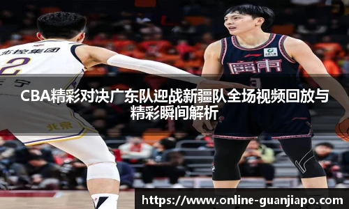 CBA精彩对决广东队迎战新疆队全场视频回放与精彩瞬间解析