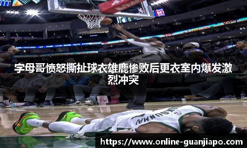 字母哥愤怒撕扯球衣雄鹿惨败后更衣室内爆发激烈冲突